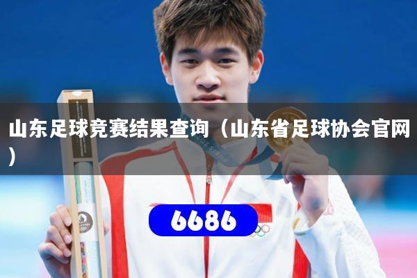 山东足球竞赛结果查询（山东省足球协会官网）