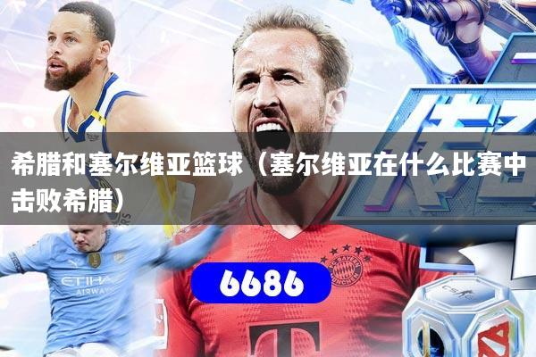 希腊和塞尔维亚篮球（塞尔维亚在什么比赛中击败希腊）