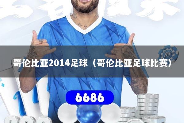 哥伦比亚2014足球（哥伦比亚足球比赛）