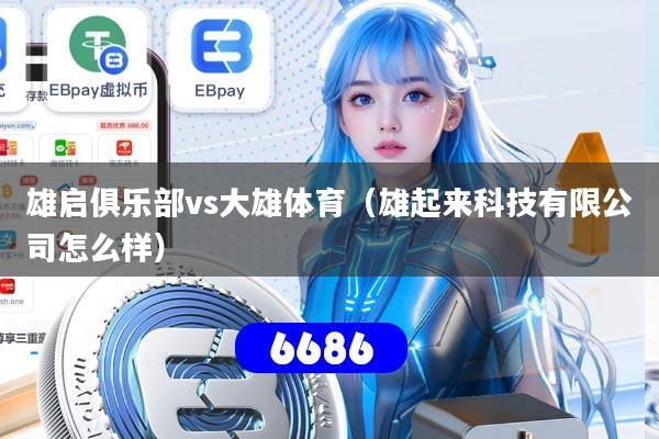 雄启俱乐部vs大雄体育(雄起来科技有限公司怎么样)