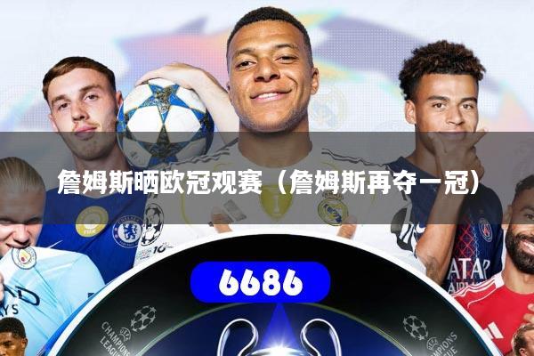 詹姆斯晒欧冠观赛(詹姆斯再夺一冠)