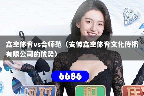 鑫空体育vs合师范（安徽鑫空体育文化传播有限公司的优势）