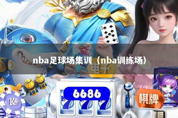 nba足球场集训（nba训练场）