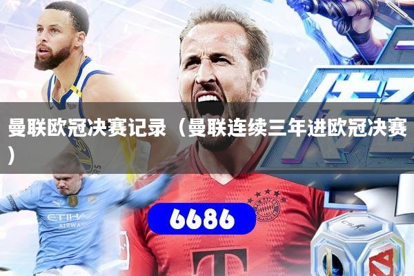 曼联欧冠决赛记录（曼联连续三年进欧冠决赛）